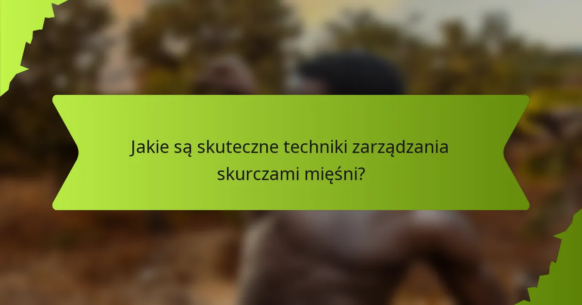Jakie są skuteczne techniki zarządzania skurczami mięśni?