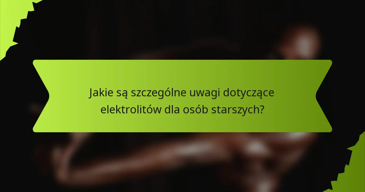 Jakie są szczególne uwagi dotyczące elektrolitów dla osób starszych?