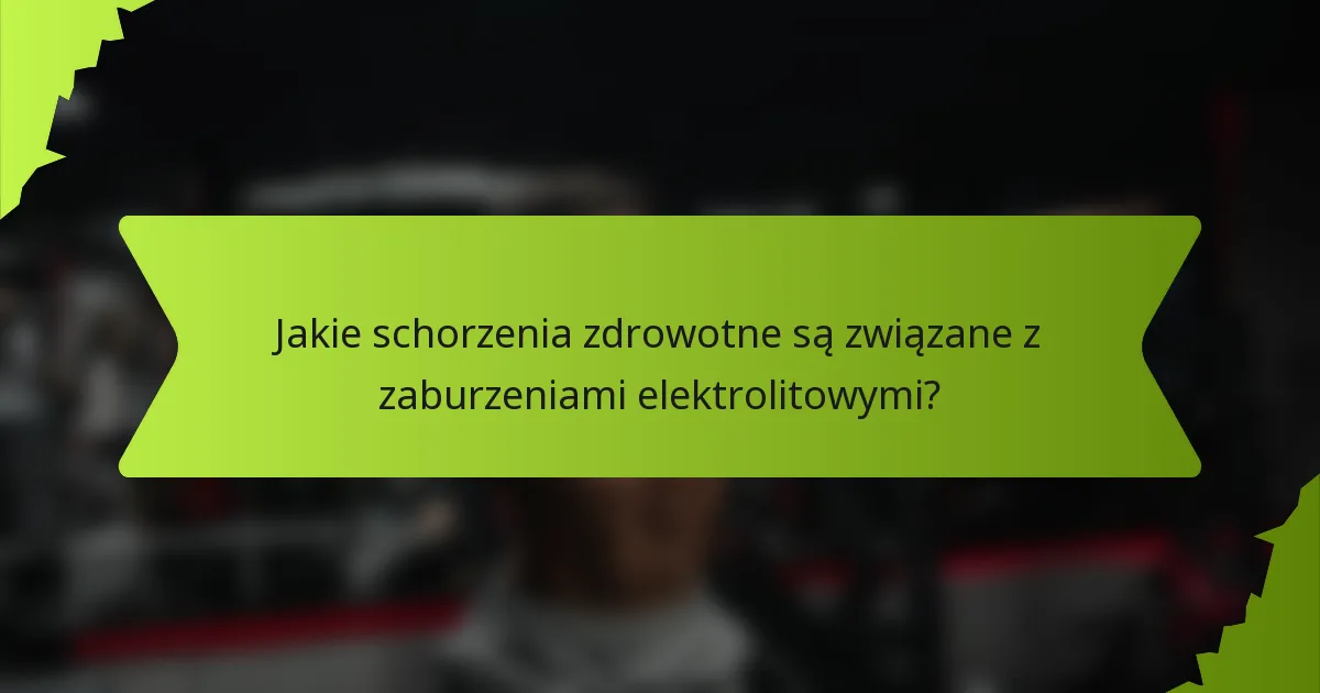 Jakie schorzenia zdrowotne są związane z zaburzeniami elektrolitowymi?