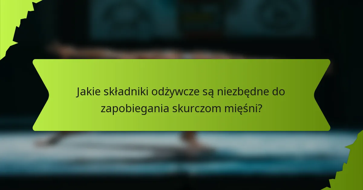 Jakie składniki odżywcze są niezbędne do zapobiegania skurczom mięśni?