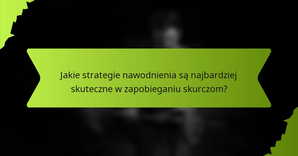 Jakie strategie nawodnienia są najbardziej skuteczne w zapobieganiu skurczom?