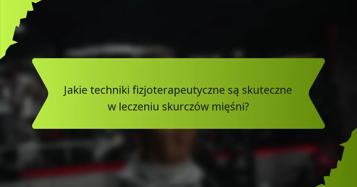 Jakie techniki fizjoterapeutyczne są skuteczne w leczeniu skurczów mięśni?