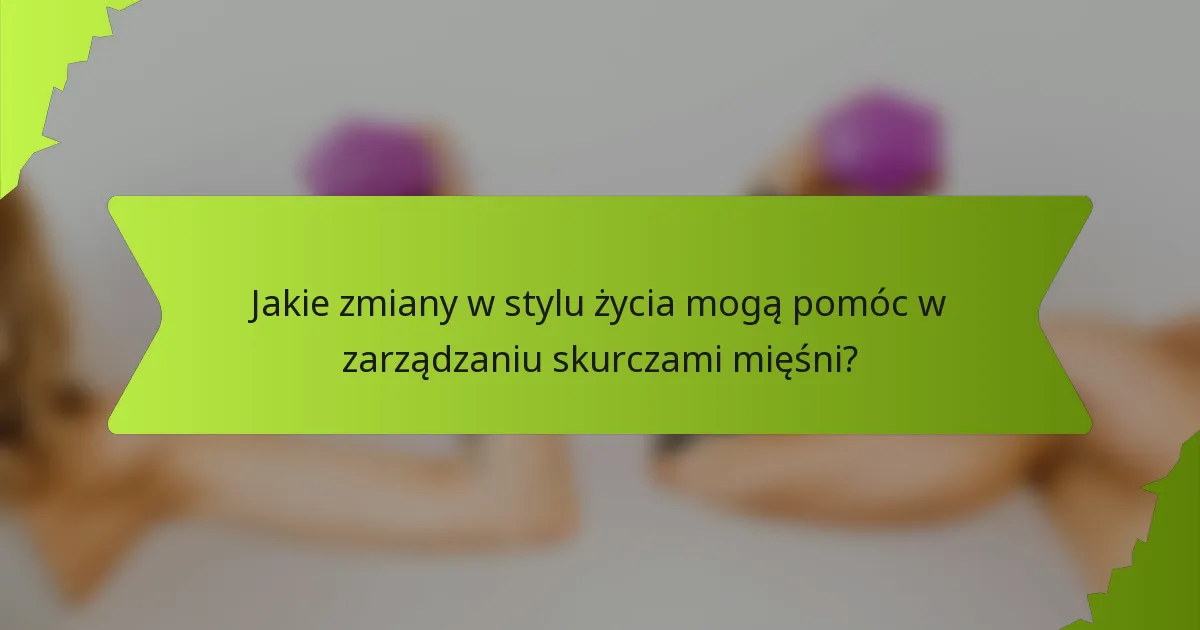 Jakie zmiany w stylu życia mogą pomóc w zarządzaniu skurczami mięśni?