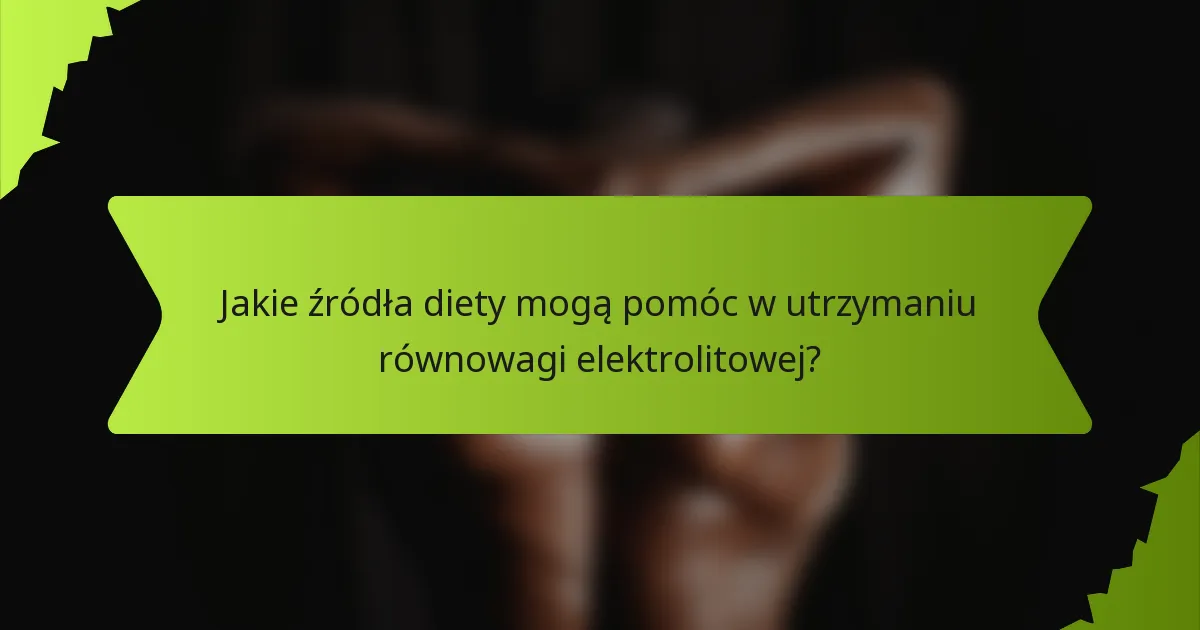 Jakie źródła diety mogą pomóc w utrzymaniu równowagi elektrolitowej?